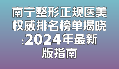 南宁整形正规医美权威排名榜单揭晓：2024年最新版指南