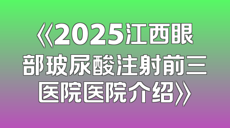 《2025江西眼部玻尿酸注射前三医院医院介绍》