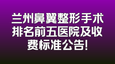 兰州鼻翼整形手术排名前五医院及收费标准公告！