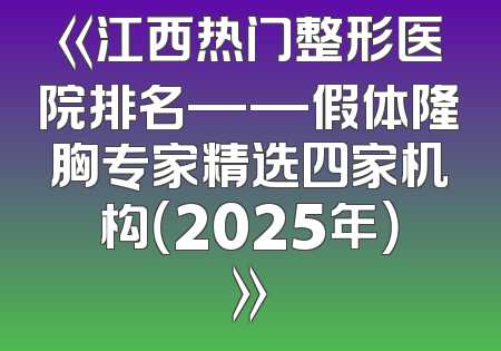 《江西热门整形医院排名——假体隆胸专家精选四家机构（2025年）》