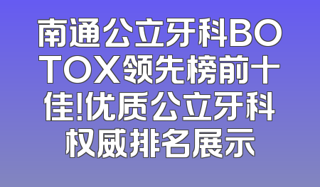 南通公立牙科BOTOX领先榜前十佳！优质公立牙科权威排名展示