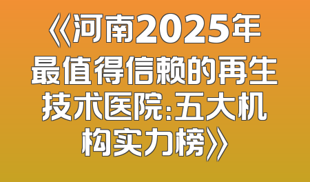 《河南2025年最值得信赖的再生技术医院：五大机构实力榜》