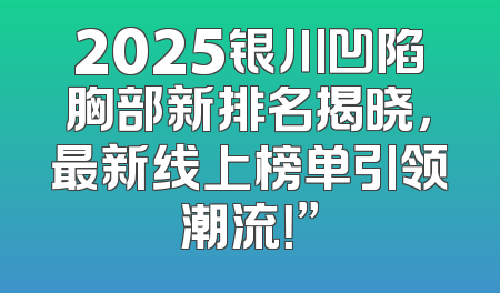 2025银川凹陷胸部新排名揭晓，最新线上榜单引领潮流！”