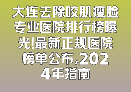 大连去除咬肌瘦脸专业医院排行榜曝光！最新正规医院榜单公布，2024年指南