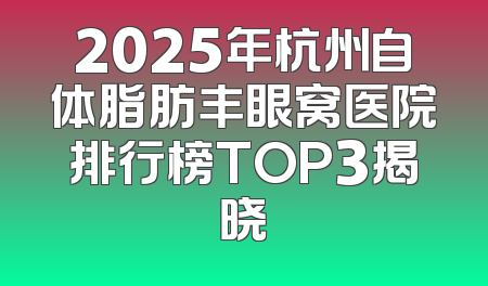 2025年杭州自体脂肪丰眼窝医院排行榜TOP3揭晓
