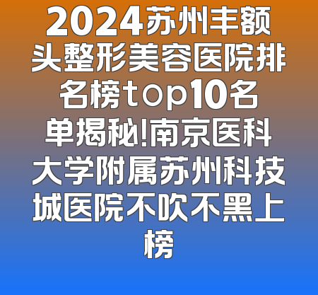 2024苏州丰额头整形美容医院排名榜top10名单揭秘！南京医科大学附属苏州科技城医院不吹不黑上榜