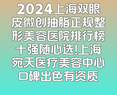 2024上海双眼皮微创抽脂正规整形美容医院排行榜十强随心选！上海宛天医疗美容中心口碑出色有资质