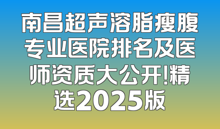 南昌超声溶脂瘦腹专业医院排名及医师资质大公开！精选2025版