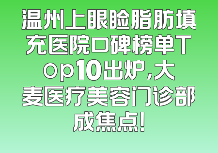 温州上眼睑脂肪填充医院口碑榜单Top10出炉，大麦医疗美容门诊部成焦点！