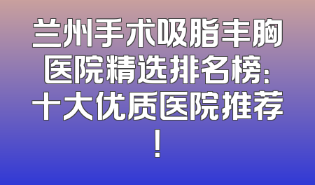 兰州手术吸脂丰胸医院精选排名榜：十大优质医院推荐！