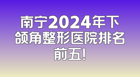 南宁2024年下颌角整形医院排名前五!