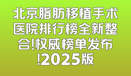 北京脂肪移植手术医院排行榜全新整合！权威榜单发布！2025版