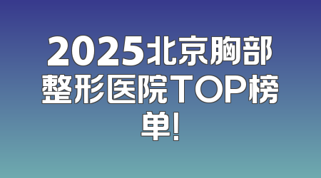 2025北京胸部整形医院TOP榜单！