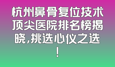 杭州鼻骨复位技术顶尖医院排名榜揭晓，挑选心仪之选！