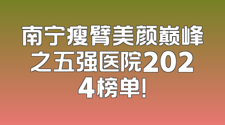 南宁瘦臂美颜巅峰之五强医院2024榜单!