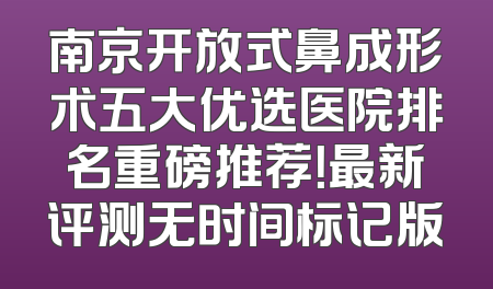 南京开放式鼻成形术五大优选医院排名重磅推荐！最新评测无时间标记版