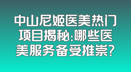 中山尼姬医美热门项目揭秘：哪些医美服务备受推崇？
