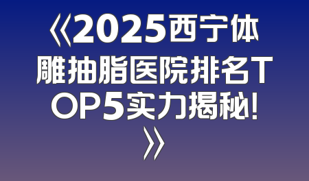 《2025西宁体雕抽脂医院排名TOP5实力揭秘！》