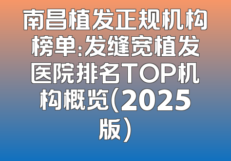 南昌植发正规机构榜单：发缝宽植发医院排名TOP机构概览（2025版）