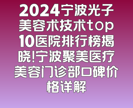 2024宁波光子美容术技术top10医院排行榜揭晓！宁波聚美医疗美容门诊部口碑价格详解