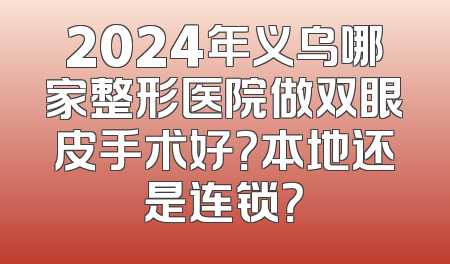 2024年义乌哪家整形医院做双眼皮手术好？本地还是连锁？