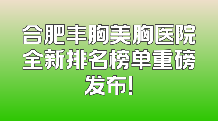 合肥丰胸美胸医院全新排名榜单重磅发布！