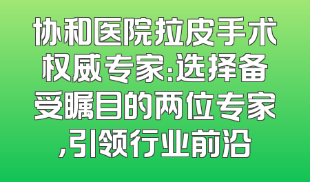 协和医院拉皮手术权威专家：选择备受瞩目的两位专家，引领行业前沿