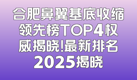 合肥鼻翼基底收缩领先榜TOP4权威揭晓！最新排名2025揭晓