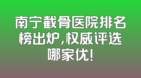 南宁截骨医院排名榜出炉，权威评选哪家优!