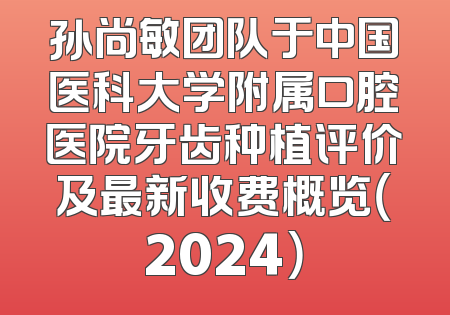 孙尚敏团队于中国医科大学附属口腔医院牙齿种植评价及最新收费概览（2024）