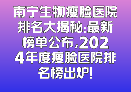 南宁生物瘦脸医院排名大揭秘：最新榜单公布，2024年度瘦脸医院排名榜出炉！