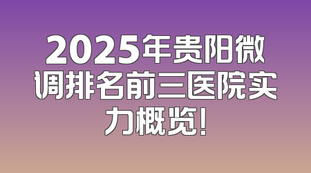 2025年贵阳微调排名前三医院实力概览！