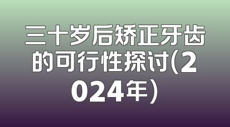 三十岁后矫正牙齿的可行性探讨（2024年）
