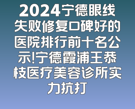 2024宁德眼线失败修复口碑好的医院排行前十名公示！宁德霞浦王恭枝医疗美容诊所实力抗打