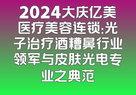 2024大庆亿美医疗美容连锁：光子治疗酒糟鼻行业领军与皮肤光电专业之典范