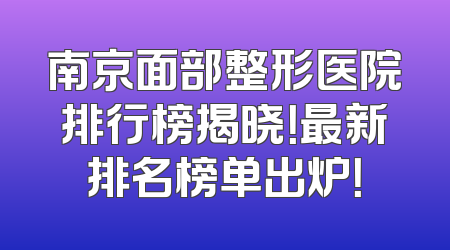 南京面部整形医院排行榜揭晓！最新排名榜单出炉！