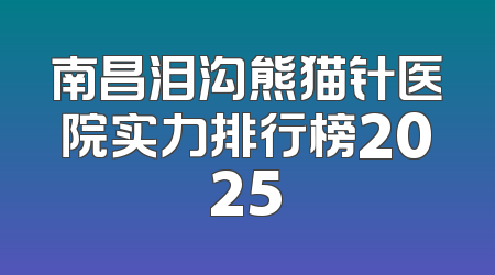 南昌泪沟熊猫针医院实力排行榜2025