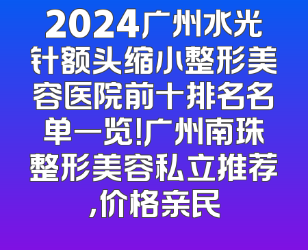 2024广州水光针额头缩小整形美容医院前十排名名单一览！广州南珠整形美容私立推荐，价格亲民