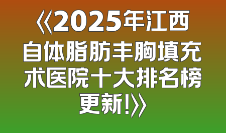 《2025年江西自体脂肪丰胸填充术医院十大排名榜更新！》