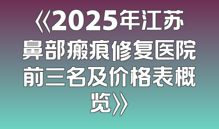 《2025年江苏鼻部瘢痕修复医院前三名及价格表概览》