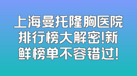 上海曼托隆胸医院排行榜大解密！新鲜榜单不容错过！