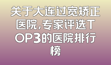 关于大连过宽矫正医院，专家评选TOP3的医院排行榜