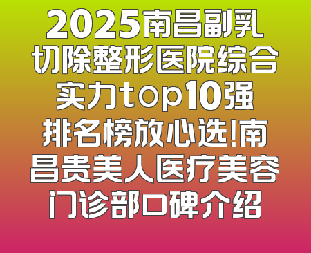 2025南昌副乳切除整形医院综合实力top10强排名榜放心选！南昌贵美人医疗美容门诊部口碑介绍