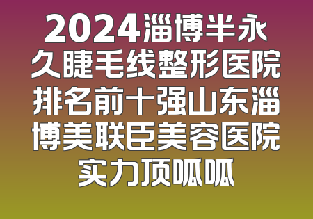 2024淄博半永久睫毛线整形医院排名前十强山东淄博美联臣美容医院实力顶呱呱