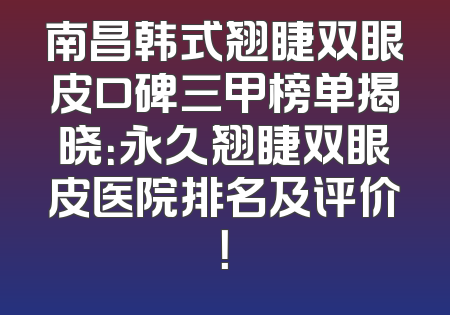 南昌韩式翘睫双眼皮口碑三甲榜单揭晓：永久翘睫双眼皮医院排名及评价！
