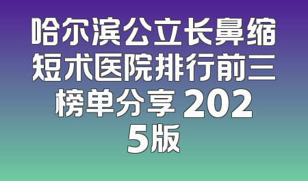 哈尔滨公立长鼻缩短术医院排行前三榜单分享 2025版