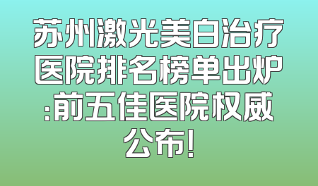 苏州激光美白治疗医院排名榜单出炉：前五佳医院权威公布！