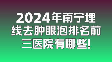 2024年南宁埋线去肿眼泡排名前三医院有哪些!