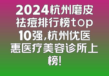 2024杭州磨皮祛痘排行榜top10强，杭州优医惠医疗美容诊所上榜！