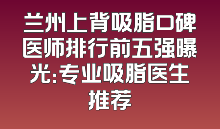 兰州上背吸脂口碑医师排行前五强曝光：专业吸脂医生推荐